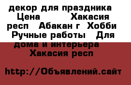 декор для праздника › Цена ­ 350 - Хакасия респ., Абакан г. Хобби. Ручные работы » Для дома и интерьера   . Хакасия респ.